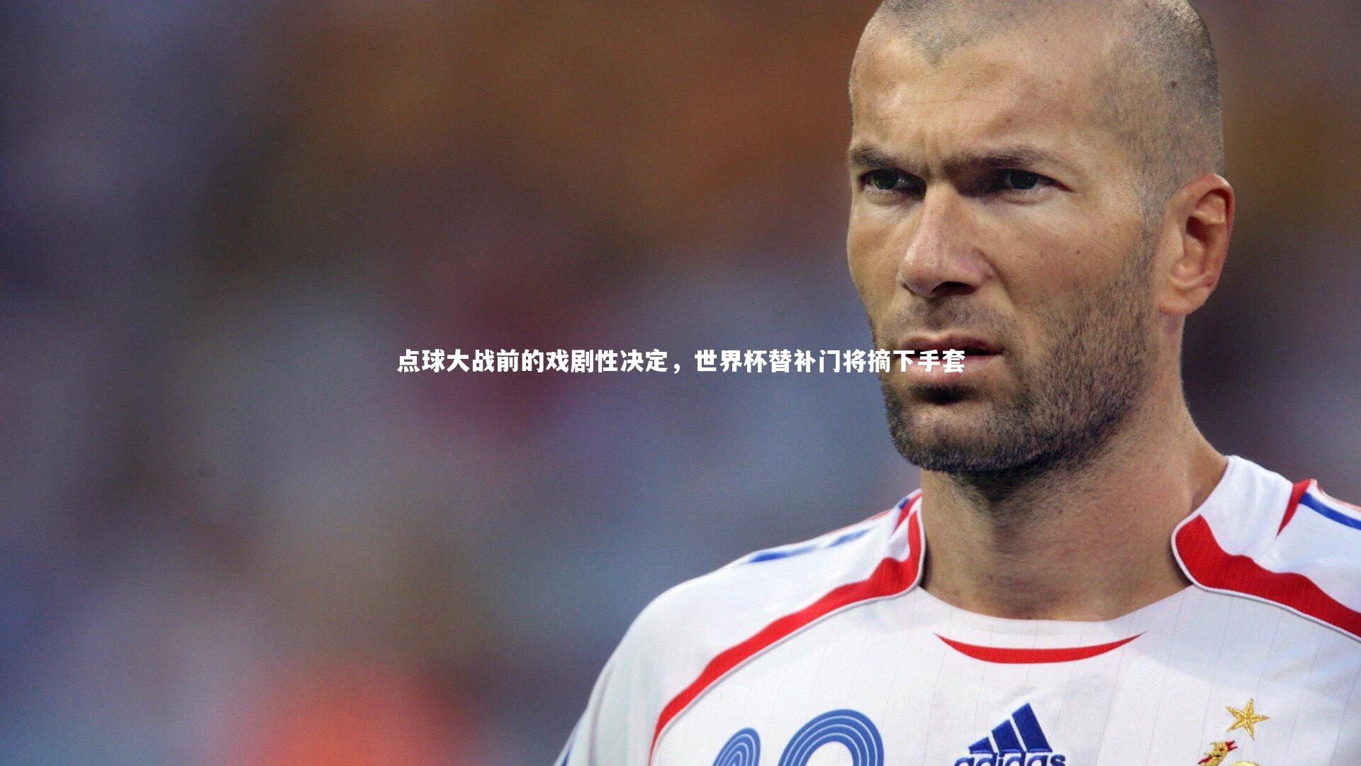 点球大战前的戏剧性决定，世界杯替补门将摘下手套