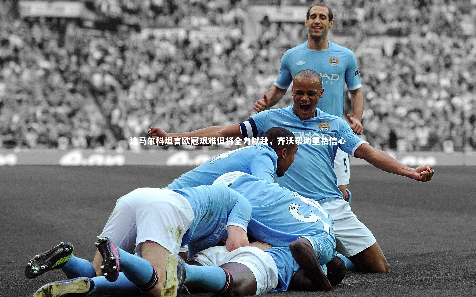 迪马尔科坦言欧冠艰难但将全力以赴，齐沃帮助重拾信心