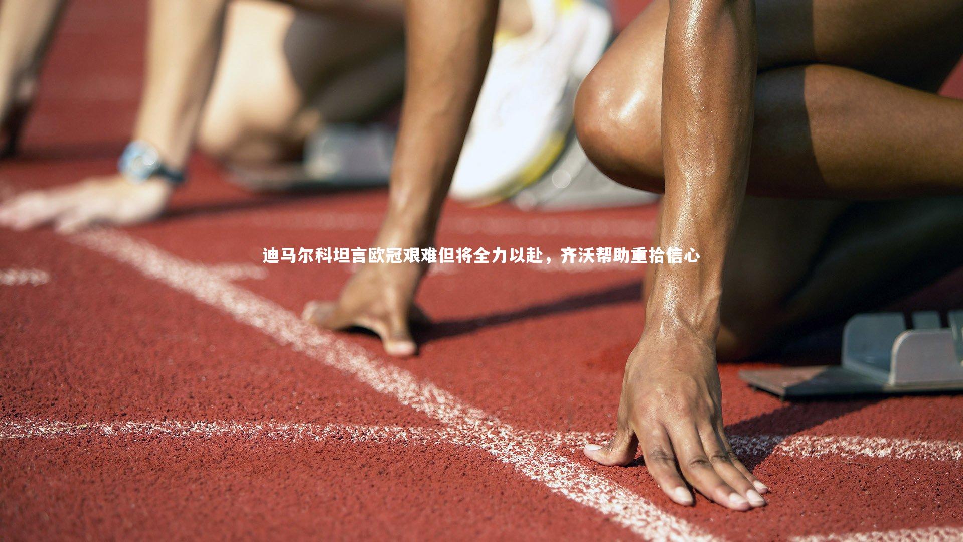 迪马尔科坦言欧冠艰难但将全力以赴，齐沃帮助重拾信心