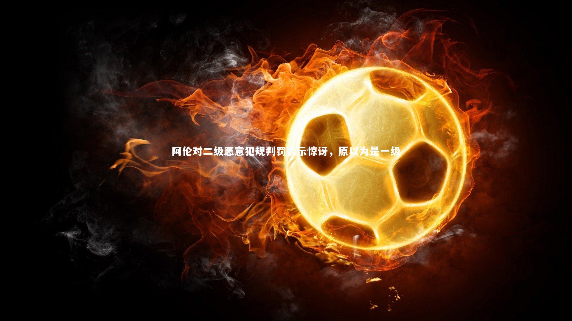 阿伦对二级恶意犯规判罚表示惊讶，原以为是一级