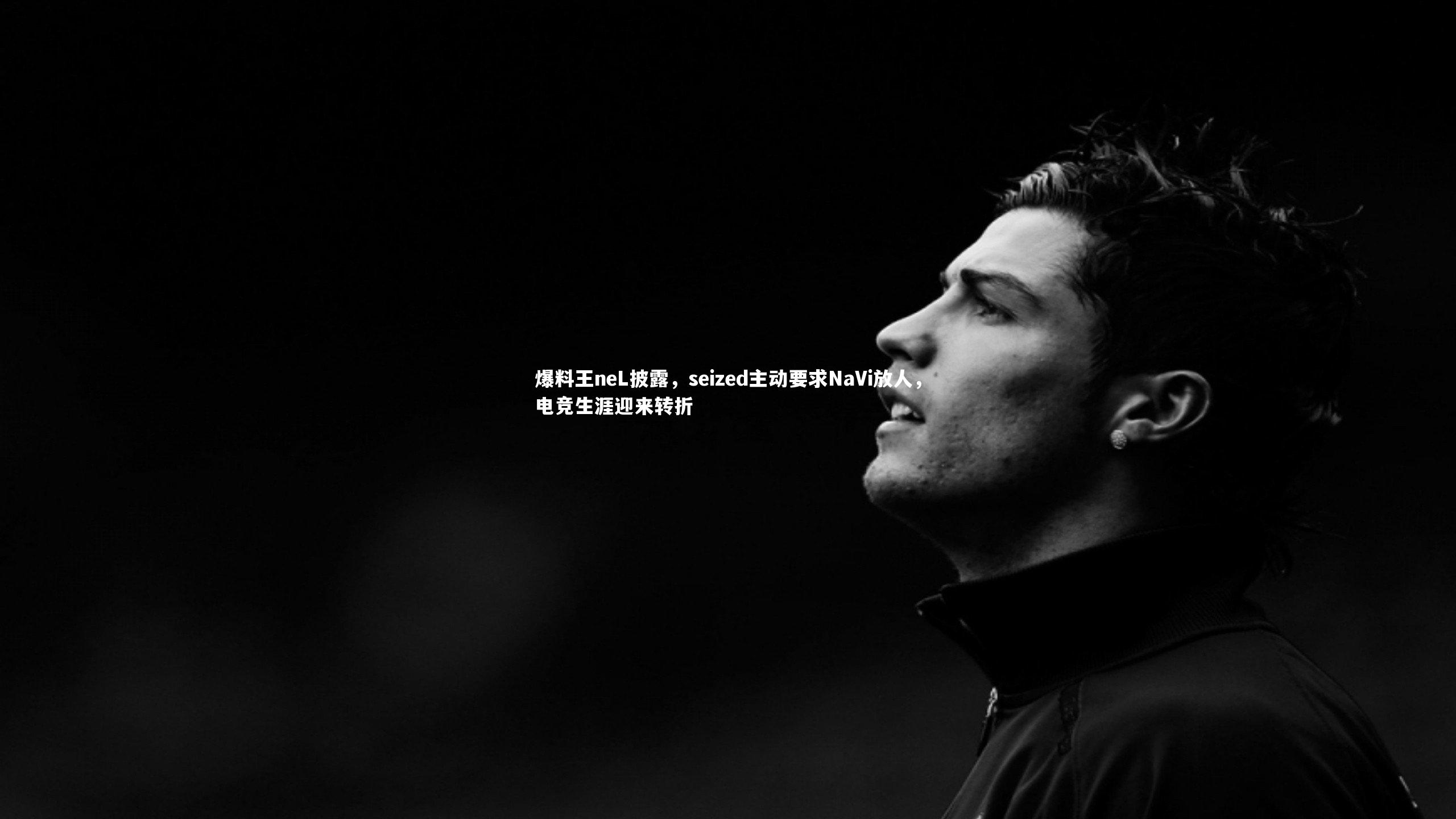 爆料王neL披露，seized主动要求NaVi放人，电竞生涯迎来转折