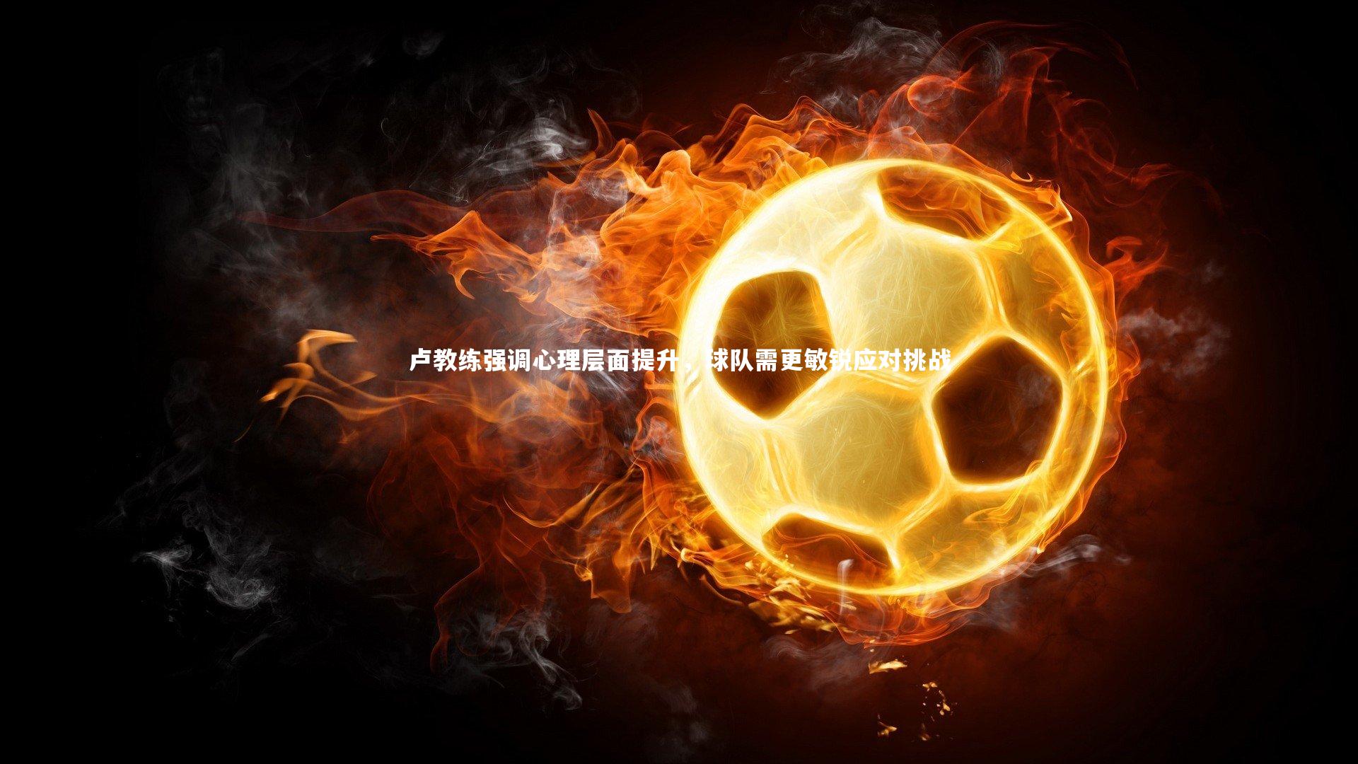卢教练强调心理层面提升，球队需更敏锐应对挑战