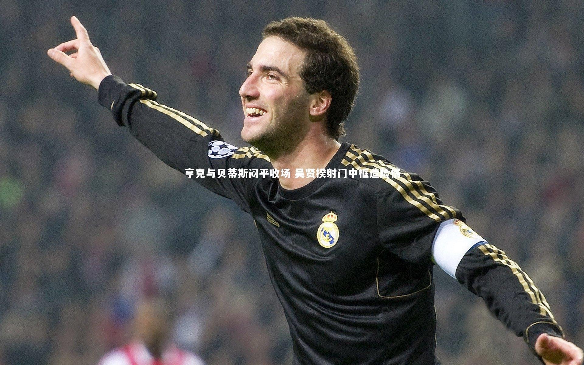 亨克与贝蒂斯闷平收场 吴贤揆射门中框造险情