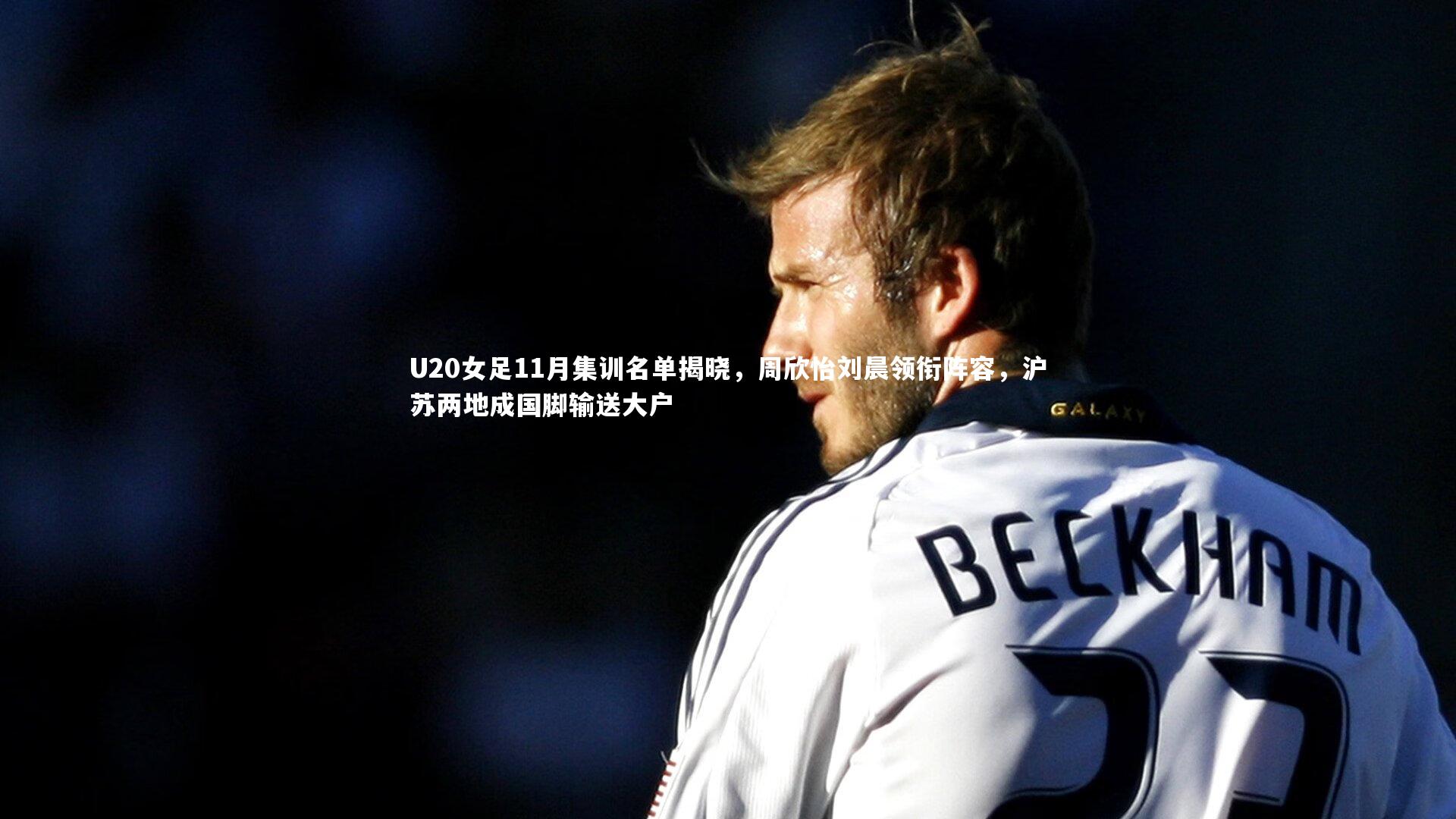 U20女足11月集训名单揭晓，周欣怡刘晨领衔阵容，沪苏两地成国脚输送大户