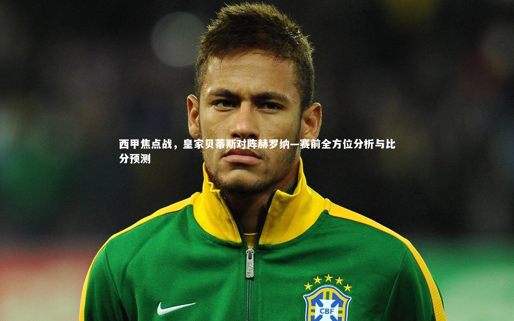 西甲焦点战，皇家贝蒂斯对阵赫罗纳—赛前全方位分析与比分预测
