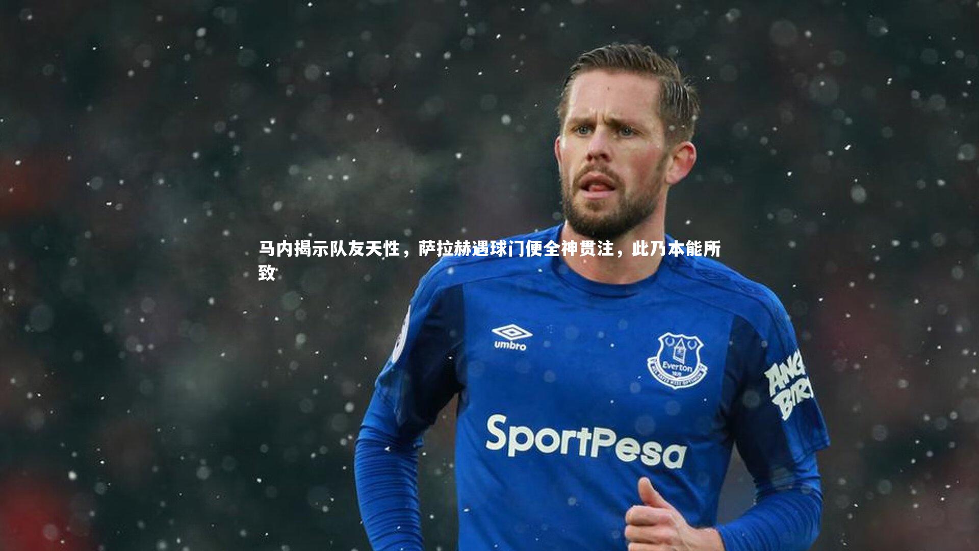 马内揭示队友天性，萨拉赫遇球门便全神贯注，此乃本能所致