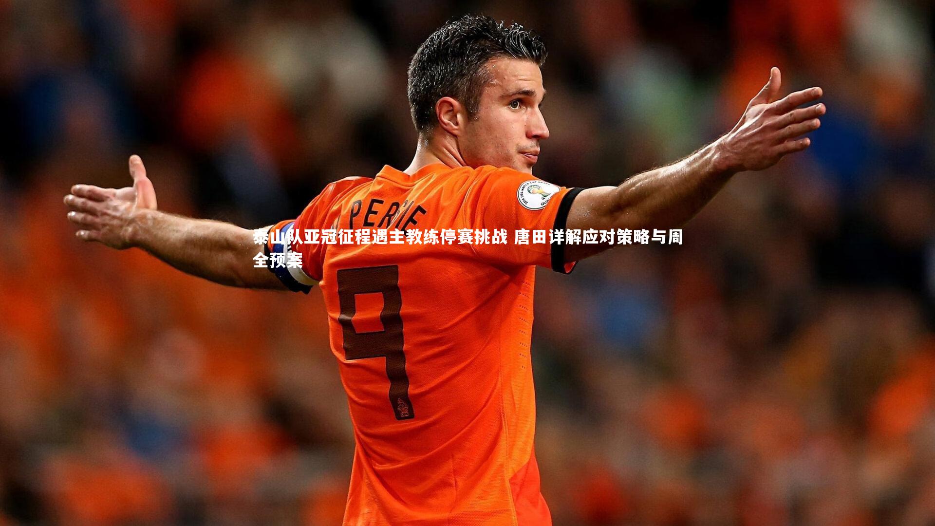 泰山队亚冠征程遇主教练停赛挑战 唐田详解应对策略与周全预案