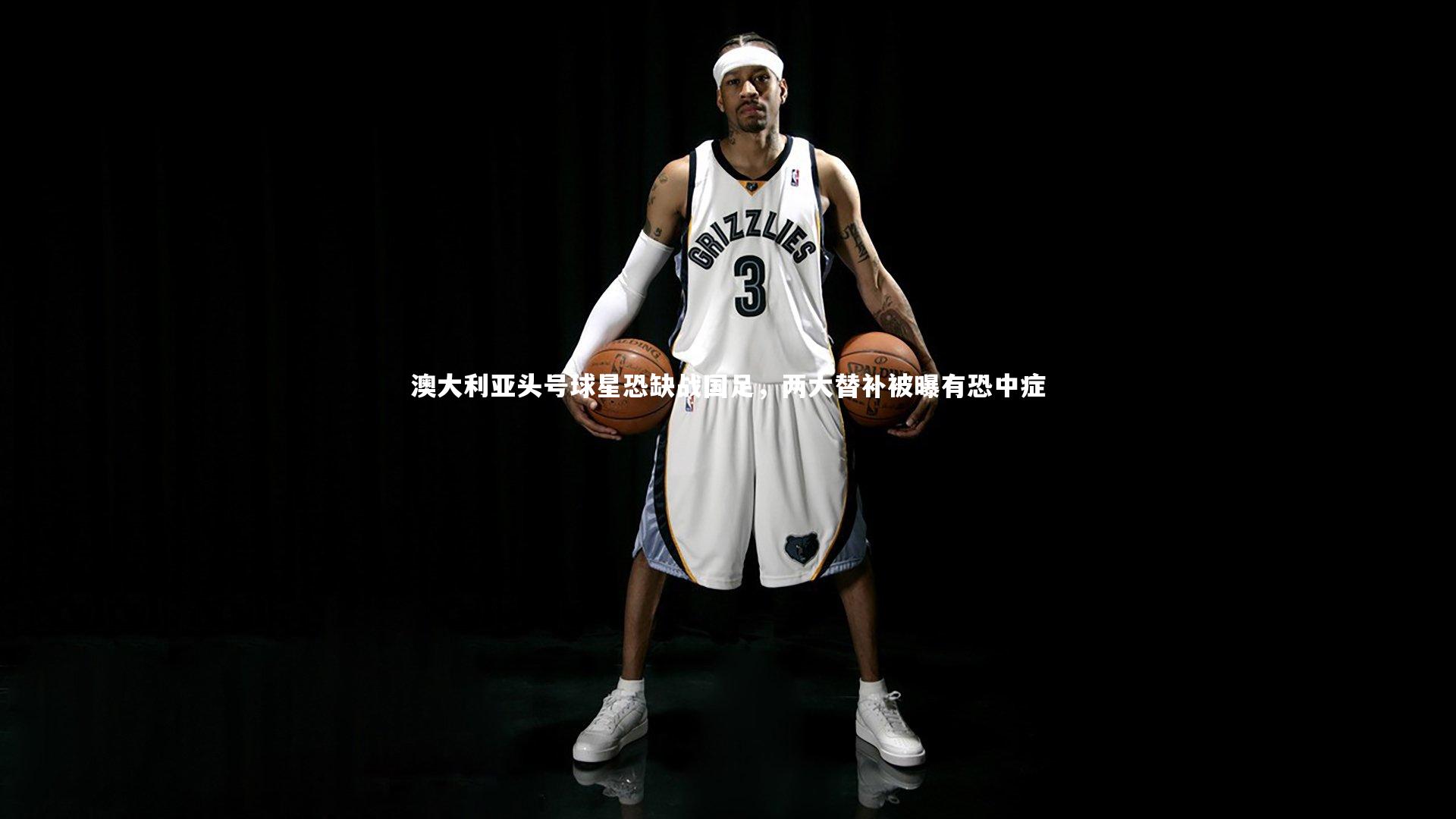 澳大利亚头号球星恐缺战国足，两大替补被曝有恐中症
