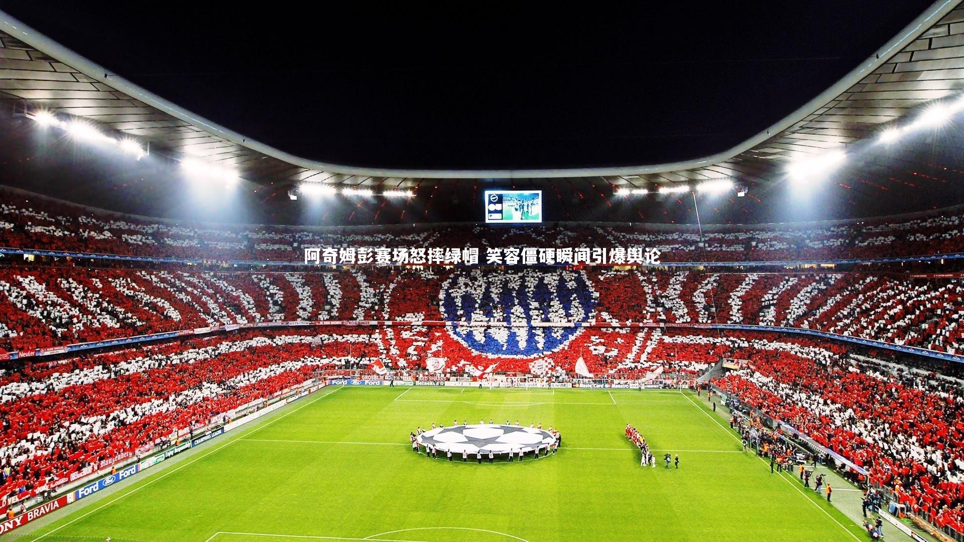 阿奇姆彭赛场怒摔绿帽 笑容僵硬瞬间引爆舆论